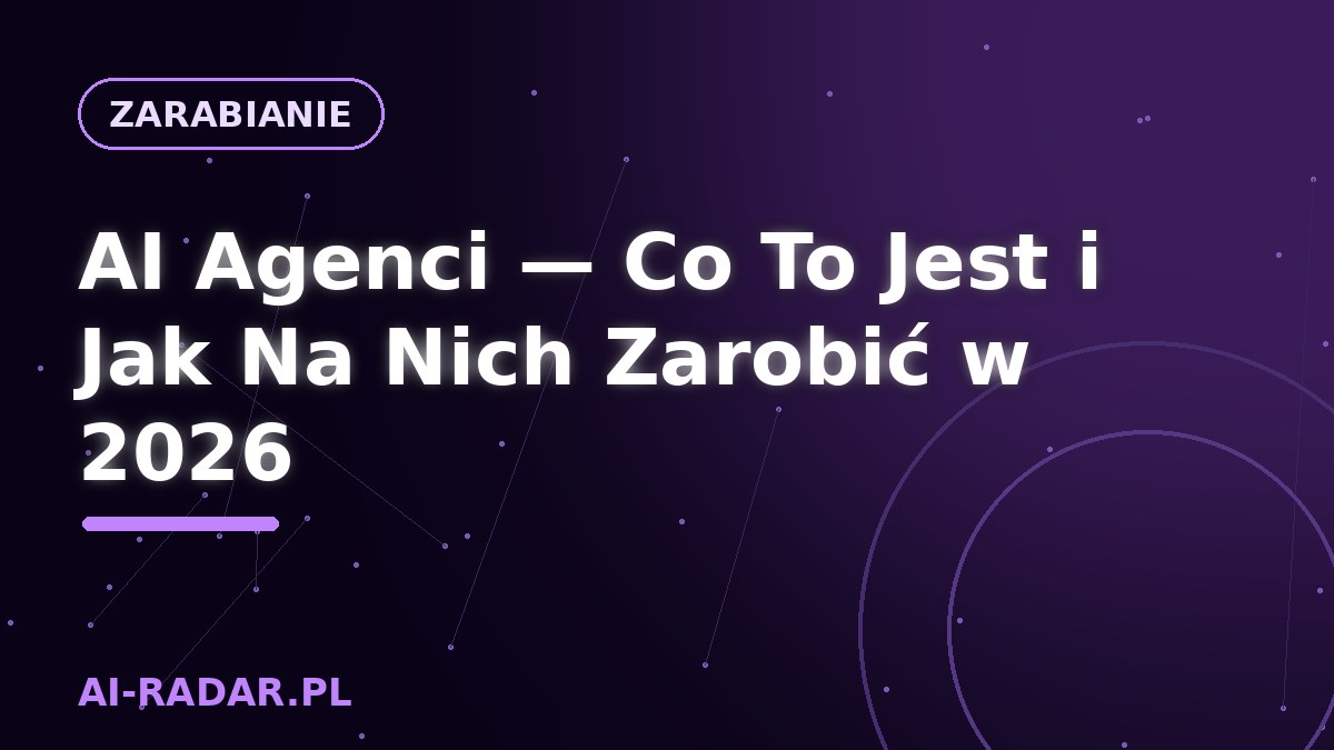AI Agenci — Co To Jest i Jak Na Nich Zarobić w 2026