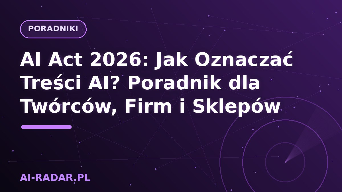 AI Act 2026: Jak Oznaczać Treści AI? Poradnik dla Twórców, Firm i Sklepów